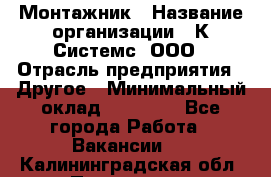 Монтажник › Название организации ­ К Системс, ООО › Отрасль предприятия ­ Другое › Минимальный оклад ­ 15 000 - Все города Работа » Вакансии   . Калининградская обл.,Приморск г.